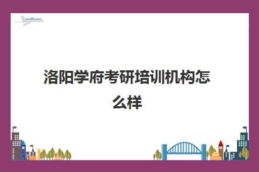 洛阳学府考研培训机构怎么样(河南考研机构实力排名最新)