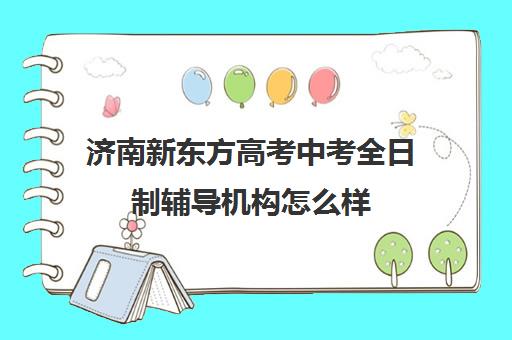 济南新东方高考中考全日制辅导机构怎么样(新东方济南校区电话)