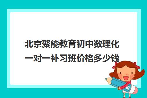 北京聚能教育初中数理化一对一补习班价格多少钱