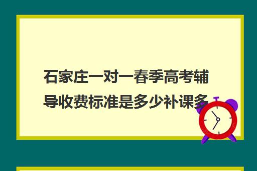 石家庄一对一春季高考辅导收费标准是多少补课多少钱一小时(石家庄单招培训费一般是多