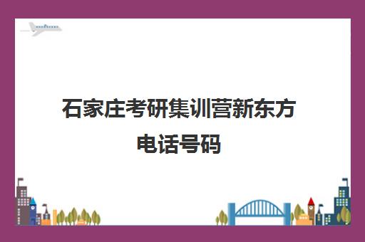 石家庄考研集训营新东方电话号码(石家庄考研培训集训营)