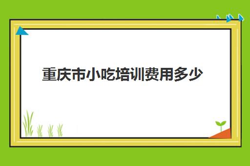 重庆市小吃培训费用多少(五千岁小吃培训费用)