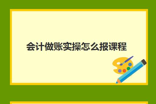 会计做账实操怎么报课程(没学过财务怎么学做账)