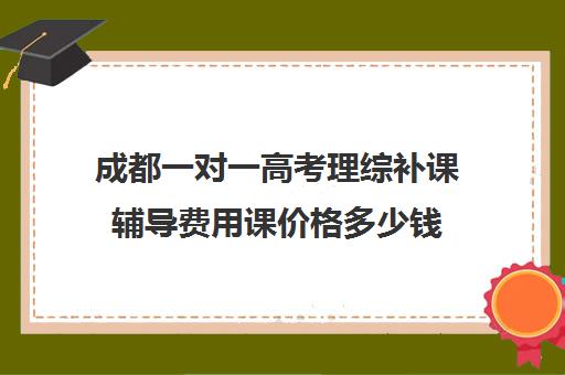 成都一对一高考理综补课辅导费用课价格多少钱(成都高中补课机构排名榜)