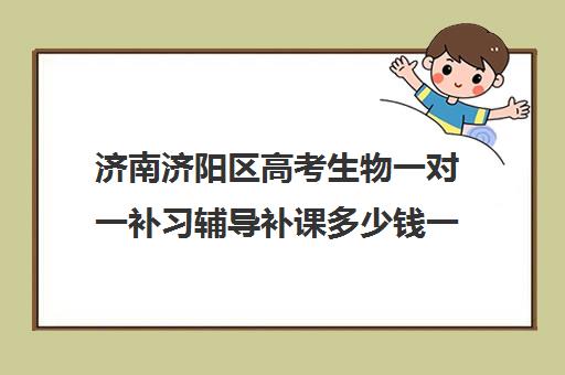 济南济阳区高考生物一对一补习辅导补课多少钱一小时