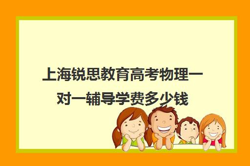 上海锐思教育高考物理一对一辅导学费多少钱（掌门一对一课程收费）