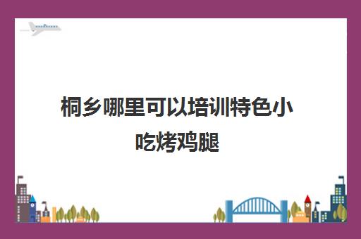 桐乡哪里可以培训特色小吃烤鸡腿(开封马家焖烤鸡腿加盟)