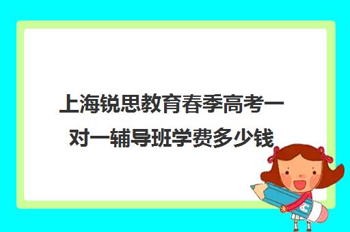 上海锐思教育春季高考一对一辅导班学费多少钱（为什么春季高考辅导学校费用那么高）