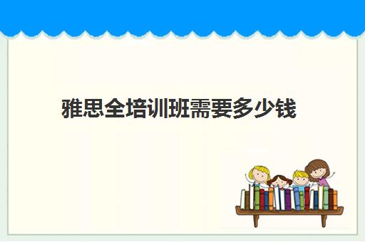 雅思全培训班需要多少钱(雅思培训班报名多少钱)