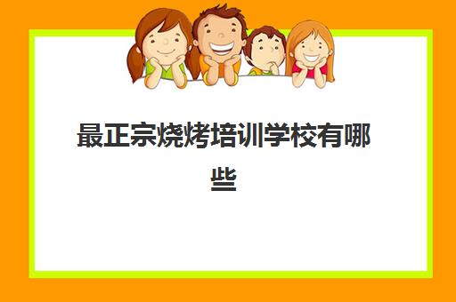 最正宗烧烤培训学校有哪些(烧烤哪里学最好排行)