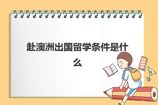 赴澳洲出国留学条件是什么(大学毕业去澳洲留学条件)