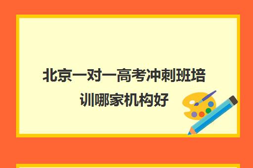 北京一对一高考冲刺班培训哪家机构好(北京高考冲刺班封闭式全日制)