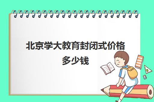 北京学大教育封闭式价格多少钱（北京大学生家教一对一收费标准）