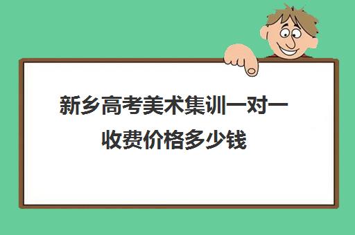 新乡高考美术集训一对一收费价格多少钱(美术集训时间)