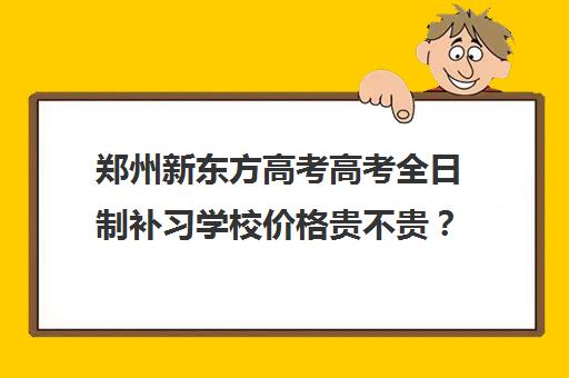 郑州新东方高考高考全日制补习学校价格贵不贵？多少钱一年