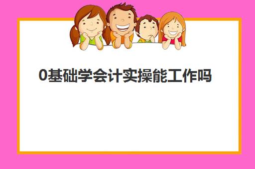 0基础学会计实操能工作吗(会计没经验怎么入行)