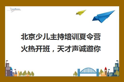 北京少儿主持培训夏令营火热开班，天才声诚邀你的加入！