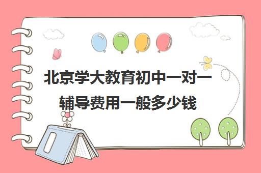 北京学大教育初中一对一辅导费用一般多少钱（学大教育价格表）