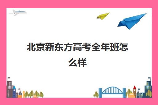 北京新东方高考全年班怎么样（新东方高考冲刺班有用吗）