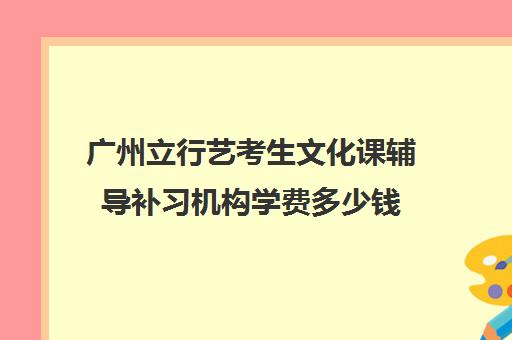 广州立行艺考生文化课辅导补习机构学费多少钱