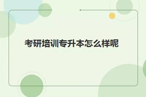 考研培训专升本怎么样呢(考研培训学校有必要吗)