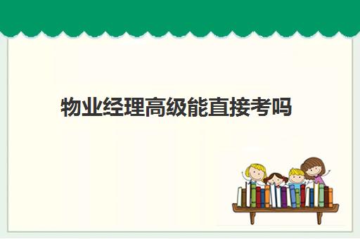 物业经理高级能直接考吗(哪里可以考物业项目经理证)