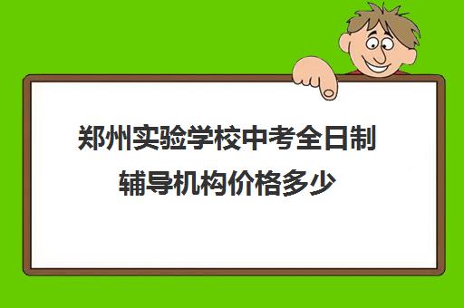 郑州实验学校中考全日制辅导机构价格多少(河南省实验中学学费)