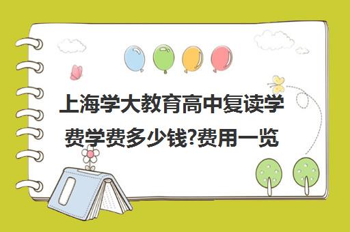 上海学大教育高中复读学费学费多少钱?费用一览表（高中学费收费标准）