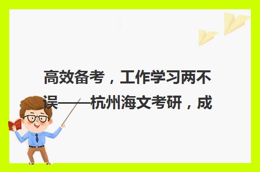 高效备考，工作学习两不误——杭州海文考研，成就你的研究生梦想