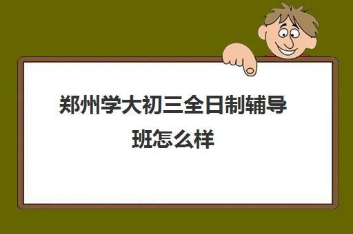 郑州学大初三全日制辅导班怎么样(郑州最靠谱专升本辅导班)