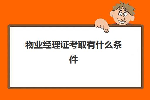 物业经理证考取有什么条件(物业经理需要考什么证书)