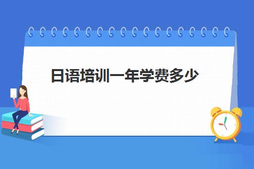 日语培训一年学费多少(报日语培训班一般多少钱)