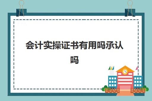 会计实操证书有用吗承认吗(会计实务专业能力证书有用吗)