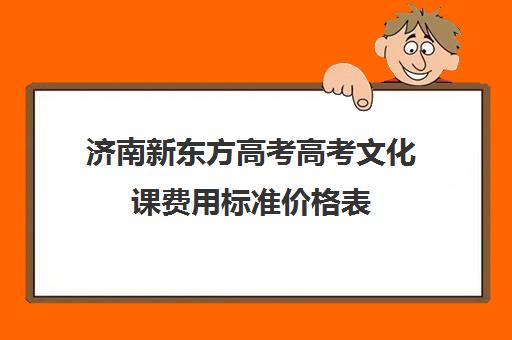 济南新东方高考高考文化课费用标准价格表(新东方价格学费是多少)