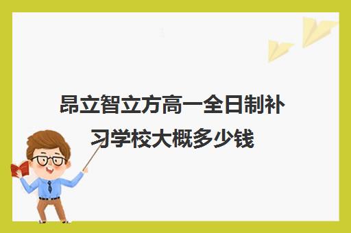 昂立智立方高一全日制补习学校大概多少钱