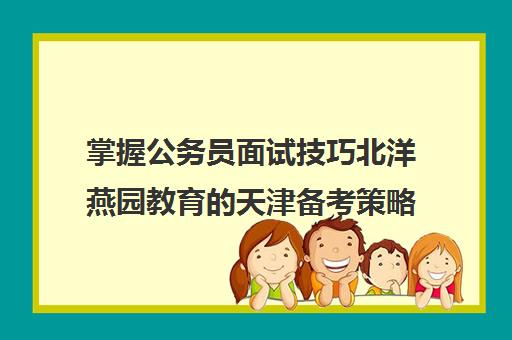 掌握公务员面试技巧北洋燕园教育的天津备考策略