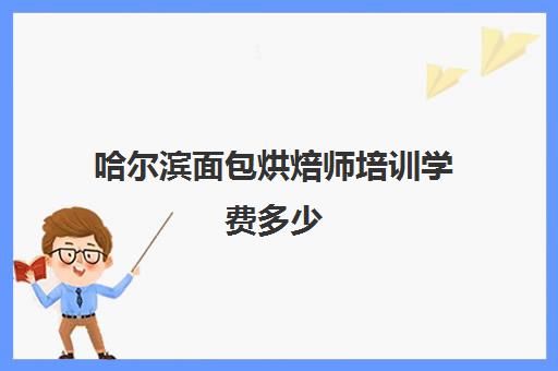 哈尔滨面包烘焙师培训学费多少(学烘焙的学费)