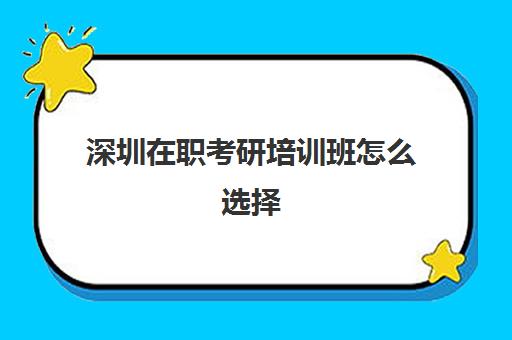 深圳在职考研培训班怎么选择(在职考研靠谱培训班)