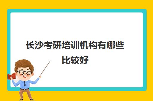 长沙考研培训机构有哪些比较好(考研最靠谱的培训机构)