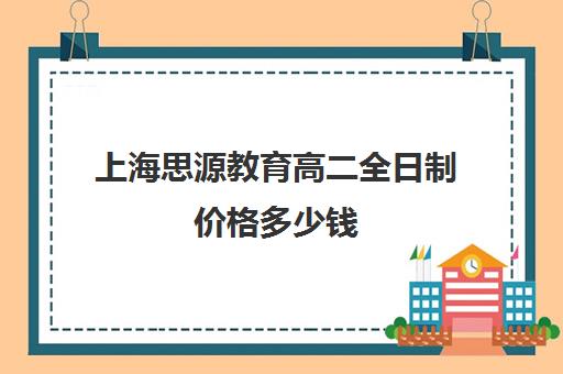 上海思源教育高二全日制价格多少钱（上海高中一对一补课多少钱一小时）