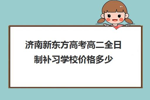 济南新东方高考高二全日制补习学校价格多少