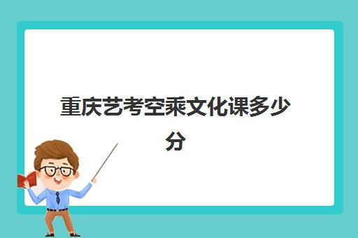 重庆艺考空乘文化课多少分(空乘高考文化课分数线)