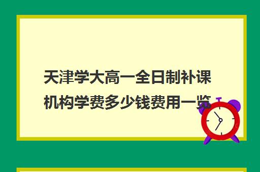 天津学大高一全日制补课机构学费多少钱费用一览表(天津高中补课机构)