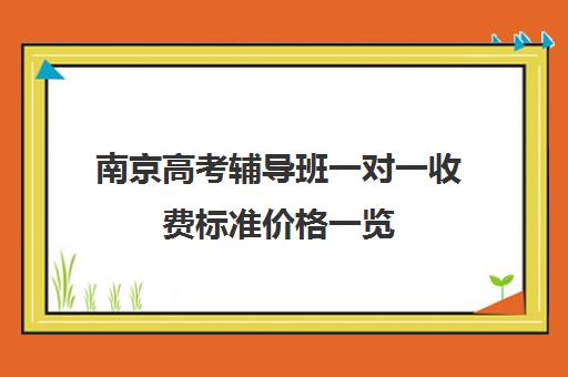 南京高考辅导班一对一收费标准价格一览(南京大学生家教一对一上门价格)