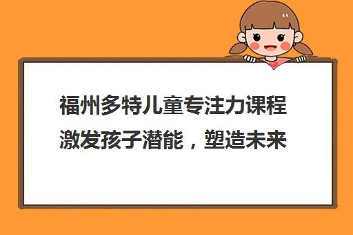 福州多特儿童专注力课程激发孩子潜能，塑造未来领袖