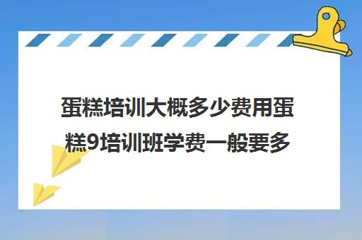 蛋糕培训大概多少费用蛋糕9培训班学费一般要多少钱)