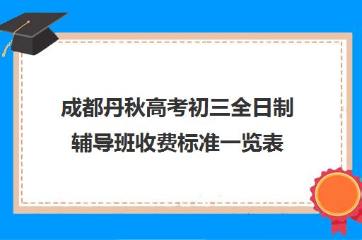 成都丹秋高考初三全日制辅导班收费标准一览表(辅导机构收费标准)