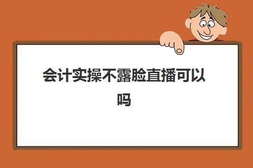 会计实操不露脸直播可以吗(会计主播怎么做才能赚钱快)