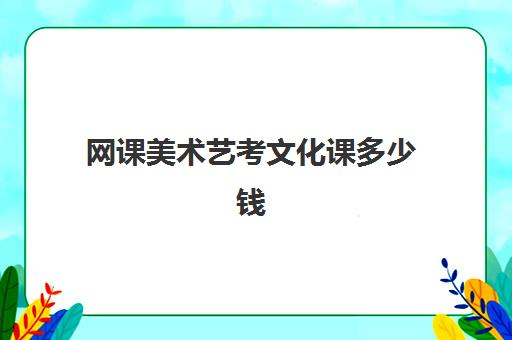 网课美术艺考文化课多少钱(艺考文化课网课最好的是)