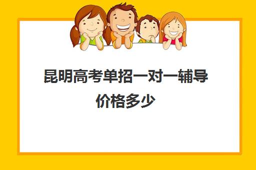 昆明高考单招一对一辅导价格多少(昆明一对一补课哪家好)